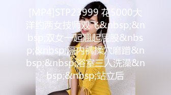 [MP4]STP23999 花5000大洋约两女技师双飞&nbsp;&nbsp;双女一起翘起屁股&nbsp;&nbsp;隔内裤揉穴磨蹭&nbsp;&nbsp;浴室三人洗澡&nbsp;&nbsp;站立后