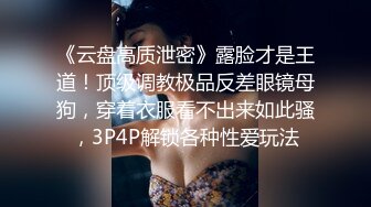 《云盘高质泄密》露脸才是王道！顶级调教极品反差眼镜母狗，穿着衣服看不出来如此骚，3P4P解锁各种性爱玩法