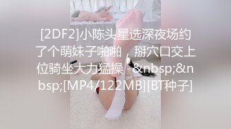 [2DF2]小陈头星选深夜场约了个萌妹子啪啪，掰穴口交上位骑坐大力猛操 -&nbsp;&nbsp;[MP4/122MB][BT种子]