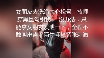 女朋友去洗浴中心松骨，技师穿黑丝勾引我❤️没办法，只能拿女朋友发泄一下，全程不敢叫出声！陌生环境紧张刺激！