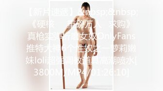 【新片速遞】&nbsp;&nbsp;《硬核㊙️重磅万人☛求购》真枪实弹折磨女奴OnlyFans推特大神6个性奴之一萝莉嫩妹loli超强调教道具高潮喷水[3800M/MP4/01:26:10]