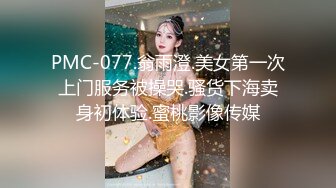 PMC-077.翁雨澄.美女第一次上门服务被操哭.骚货下海卖身初体验.蜜桃影像传媒