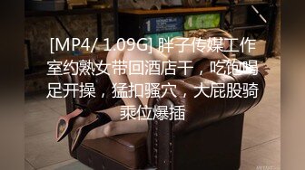 [MP4/ 1.09G] 胖子传媒工作室约熟女带回酒店干，吃饱喝足开操，猛扣骚穴，大屁股骑乘位爆插