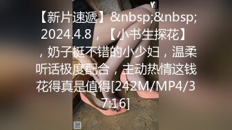 【新片速遞】&nbsp;&nbsp;2024.4.8，【小书生探花】，奶子挺不错的小少妇，温柔听话极度配合，主动热情这钱花得真是值得[242M/MP4/37:16]