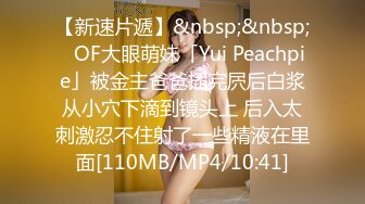 【新速片遞】&nbsp;&nbsp;✨OF大眼萌妹「Yui Peachpie」被金主爸爸插完屄后白浆从小穴下滴到镜头上 后入太刺激忍不住射了一些精液在里面[110MB/MP4/10:41]