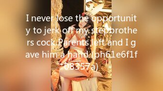 I never lose the opportunity to jerk off my stepbrothers cock.Parents left and I gave him a hand (ph61e6f1f08357a)