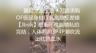 ❤️露脸才是王道！万狼求购OF极品身材巨乳高颜反差婊【Jbsw】最新不雅剧情私拍完结，人体寿司3P4P潮吹流出红色血水