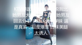 KTV得逞兄弟女友❤️说我比她男友大而持久！要和她男友回去分手！03JK大一学妹 逼是真紧，甜度爆表 白袜美腿太诱人