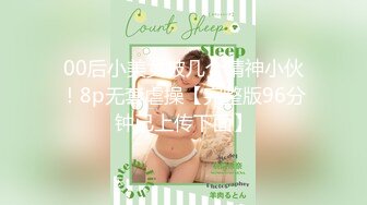 00后小美女被几个精神小伙！8p无套虐操【完整版96分钟已上传下面】