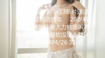 【新片速遞 】 5-13新片速递瘦子探花酒店约草❤️20岁高颜值外围嫩妹被大力抽插叫声销魂操完直言腿软没法走路[407MB/MP4/26:33]