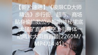 【新片速遞】《极限CD大师⭐精选》步行街、超市、商场贴身偸拍数位小姐姐神秘裙底⭐太猛了直接真空上街身体一动两片大阴唇直颤[2260M/MP4/14:41]