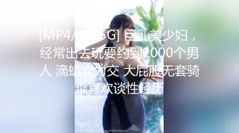 [MP4/ 1.25G] 巨乳美少妇，经常出去玩要约到1000个男人 滴蜡卖力交 大屁股无套骑乘喜欢谈性经历