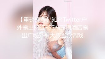 【重磅推荐】知名Twitter户外露出网红FSS冯珊珊酒店露出广场外被大叔当众调戏