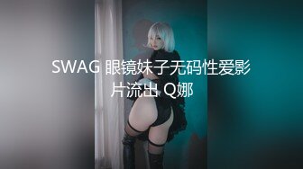 SWAG 眼镜妹子无码性爱影片流出 Q娜