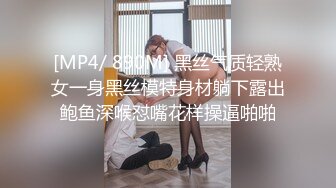 [MP4/ 890M] 黑丝气质轻熟女一身黑丝模特身材躺下露出鲍鱼深喉怼嘴花样操逼啪啪