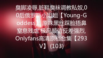 臭脚凌辱,脏鞋臭袜调教私奴,00后俄罗斯小姐姐【Young-Goddess】 原味黑丝踩脸捂鼻窒息残虐 极品颜值反差强烈,Onlyfans高清原档合集【293V】 (103)