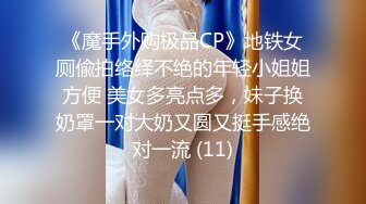 《魔手外购极品CP》地铁女厕偸拍络绎不绝的年轻小姐姐方便 美女多亮点多，妹子换奶罩一对大奶又圆又挺手感绝对一流 (11)