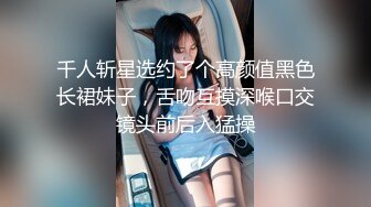 千人斩星选约了个高颜值黑色长裙妹子，舌吻互摸深喉口交镜头前后入猛操