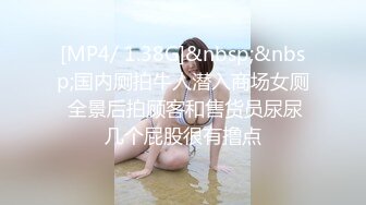 [MP4/ 1.38G]&nbsp;&nbsp;国内厕拍牛人潜入商场女厕 全景后拍顾客和售货员尿尿几个屁股很有撸点