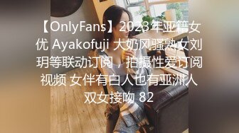 【OnlyFans】2023年亚籍女优 Ayakofuji 大奶风骚熟女刘玥等联动订阅，拍摄性爱订阅视频 女伴有白人也有亚洲人双女接吻 82