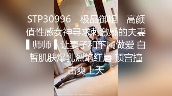 STP30996 ✿极品御姐✿ 高颜值性感女神寻求刺激感的夫妻▌师师 ▌让妻子和下属做爱 白皙肌肤爆乳烈焰红唇 顶宫撞击爽上天