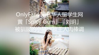 OnlyFans 知名华人留学生网黄「Spicy Gum」「刘玥」被驯服的小骚猫被主人肉棒调教