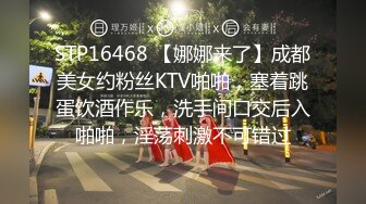 STP16468 【娜娜来了】成都美女约粉丝KTV啪啪，塞着跳蛋饮酒作乐，洗手间口交后入啪啪，淫荡刺激不可错过