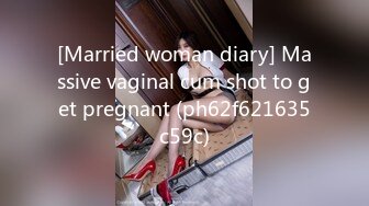 [Married woman diary] Massive vaginal cum shot to get pregnant (ph62f621635c59c)