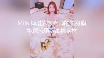 Milk 掉进家教老师的紧身旗袍诱惑里，高挑身材