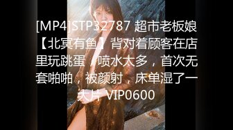 [MP4]STP32787 超市老板娘【北冥有鱼】背对着顾客在店里玩跳蛋，喷水太多，首次无套啪啪，被颜射，床单湿了一大片 VIP0600