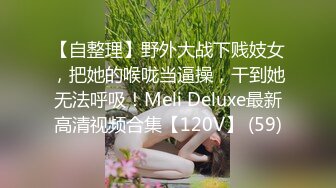 【自整理】野外大战下贱妓女，把她的喉咙当逼操，干到她无法呼吸！Meli Deluxe最新高清视频合集【120V】 (59)