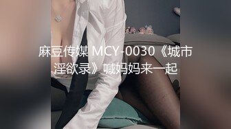 麻豆传媒 MCY-0030《城市淫欲录》喊妈妈来一起