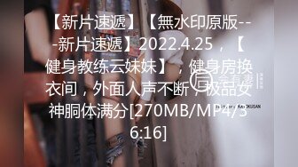 【新片速遞】【無水印原版---新片速遞】2022.4.25，【健身教练云妹妹】，健身房换衣间，外面人声不断，极品女神胴体满分[270MB/MP4/36:16]