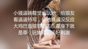 7-28小马寻花 约啪高个子靓妹，听聊天是个情场老手，直奔主题狂干两炮