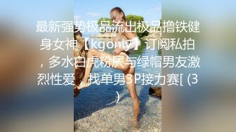 最新强势极品流出极品撸铁健身女神【kgonly】订阅私拍，多水白虎粉屄与绿帽男友激烈性爱，找单男3P接力赛[ (3)