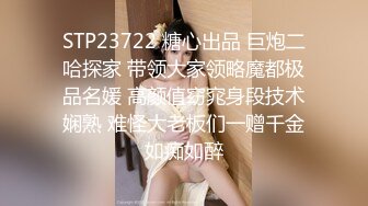 STP23722 糖心出品 巨炮二哈探家 带领大家领略魔都极品名媛 高颜值窈窕身段技术娴熟 难怪大老板们一赠千金如痴如醉