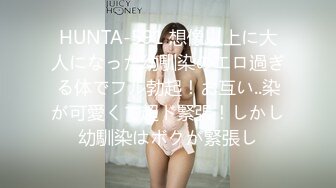 HUNTA-591 想像以上に大人になった幼馴染のエロ過ぎる体でフル勃起！お互い..染が可愛くて超ド緊張！しかし幼馴染はボクが緊張し