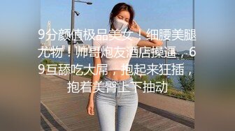 9分颜值极品美女！细腰美腿尤物！帅哥炮友酒店操逼，69互舔吃大屌，抱起来狂插，抱着美臀上下抽动