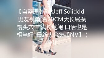 【自整理】P站Jeff Soliddd  男友视角 看20CM大长屌操馒头穴 丰满粉鲍鲍 口活也是相当好  最新大合集【NV】 (40)