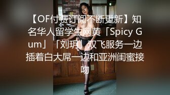 【OF付费订阅不断更新】知名华人留学生网黄「Spicy Gum」「刘玥」双飞服务一边插着白大屌一边和亚洲闺蜜接吻