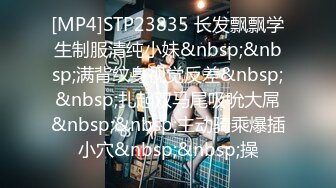 [MP4]STP23835 长发飘飘学生制服清纯小妹&nbsp;&nbsp;满背纹身视觉反差&nbsp;&nbsp;扎起双马尾吸吮大屌&nbsp;&nbsp;主动骑乘爆插小穴&nbsp;&nbsp;操