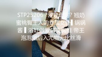 STP25206 ?淫娃母狗? 翘奶蜜桃臀主人的专属女仆▌锅锅酱 ▌浴缸做爱口交胸推 帝王泡泡浴后入尤物无比丝滑