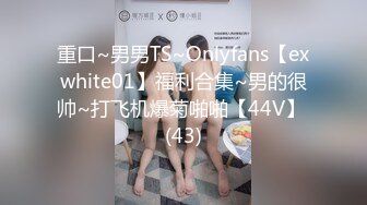 重口~男男TS~Onlyfans【exwhite01】福利合集~男的很帅~打飞机爆菊啪啪【44V】 (43)