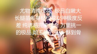 ✿尤物清纯校花✿极品白嫩大长腿苗条身材校花女神极度反差 纯诱惑完美结合 万里挑一的极品 如玉般的身体 酥到骨头里