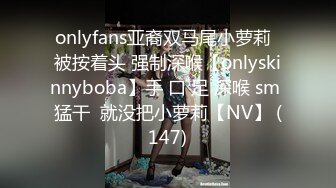 onlyfans亚裔双马尾小萝莉  被按着头 强制深喉【onlyskinnyboba】手 口 足 深喉 sm 猛干  就没把小萝莉【NV】 (147)