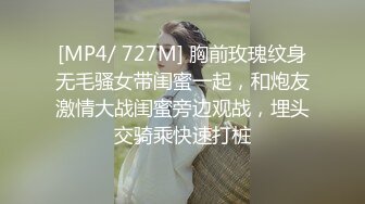 [MP4/ 727M] 胸前玫瑰纹身无毛骚女带闺蜜一起，和炮友激情大战闺蜜旁边观战，埋头交骑乘快速打桩