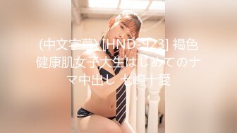 (中文字幕) [HND-923] 褐色健康肌女子大生はじめてのナマ中出し 七嶋十愛