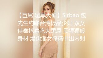 【巨屌 媚黑大神】Sirbao 包先生约啪台湾极品少妇 双女侍奉抢着吃大黑屌 黑猩猩般身材 爆肏淫女榨精中出内射