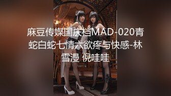 麻豆传媒国庆档MAD-020青蛇白蛇七情六欲疼与快感-林雪漫 倪哇哇