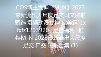 COS博主大神『M-N』2023最新流出大尺度足交口交啪啪甄选 爆操动漫女神 完美露脸xfxfz1293920ஐ足控福利ஐ推特M-N 2023最新流出大尺度足交 口交 啪啪合集 (1)